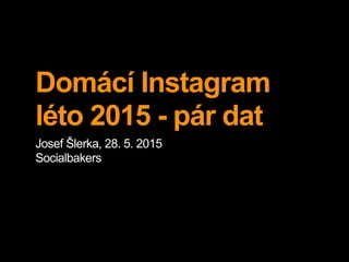 Domácí Instagram
léto 2015 - pár dat
Josef Šlerka, 28. 5. 2015
Socialbakers
 