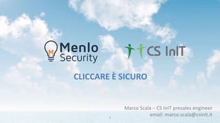 CLICCARE È SICURO
Marco Scala – CS InIT presales engineer
email: marco.scala@csinit.it1
 