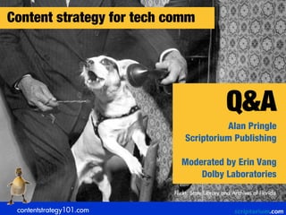 Content strategy for tech comm




                                                 Q&A
                                        Alan Pringle
                              Scriptorium Publishing

                             Moderated by Erin Vang
                                 Dolby Laboratories
                          Flickr: State Library and Archives of Florida


 contentstrategy101.com
 