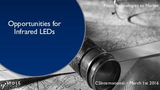 From Technologies to Market
Opportunities for
Infrared LEDs
CSInternational – March 1st 2016
 