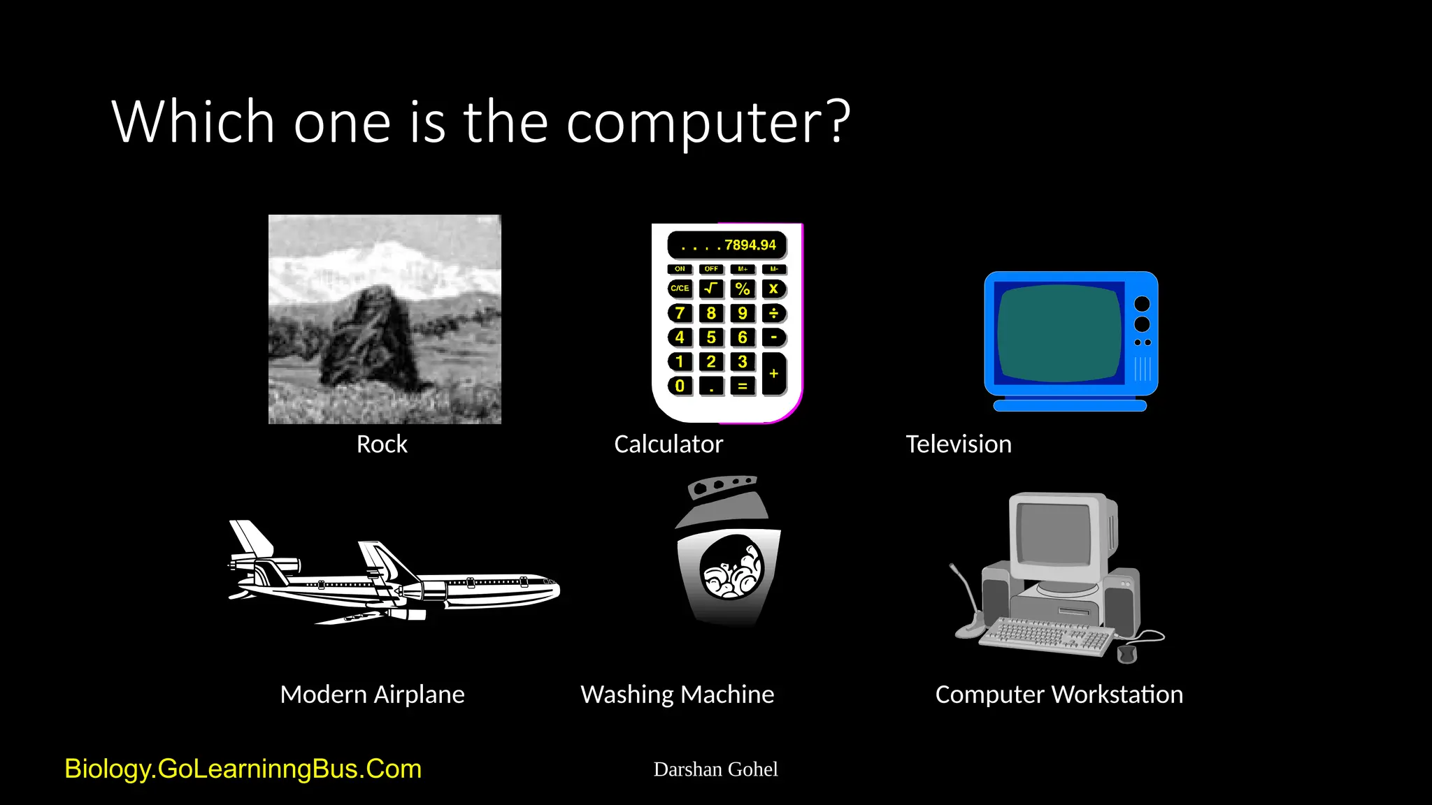 Darshan Gohel
Biology.GoLearninngBus.Com
Which one is the computer?
Rock Calculator Television
Modern Airplane Washing Machine Computer Workstation
 