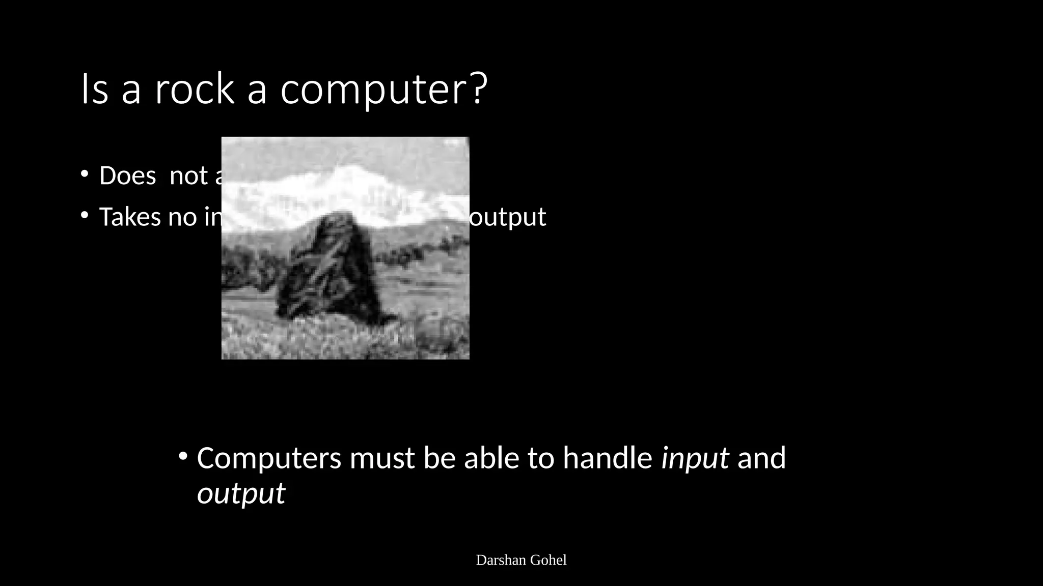 Darshan Gohel
Is a rock a computer?
• Does not act or process
• Takes no input and produces no output
• Computers must be able to handle input and
output
 