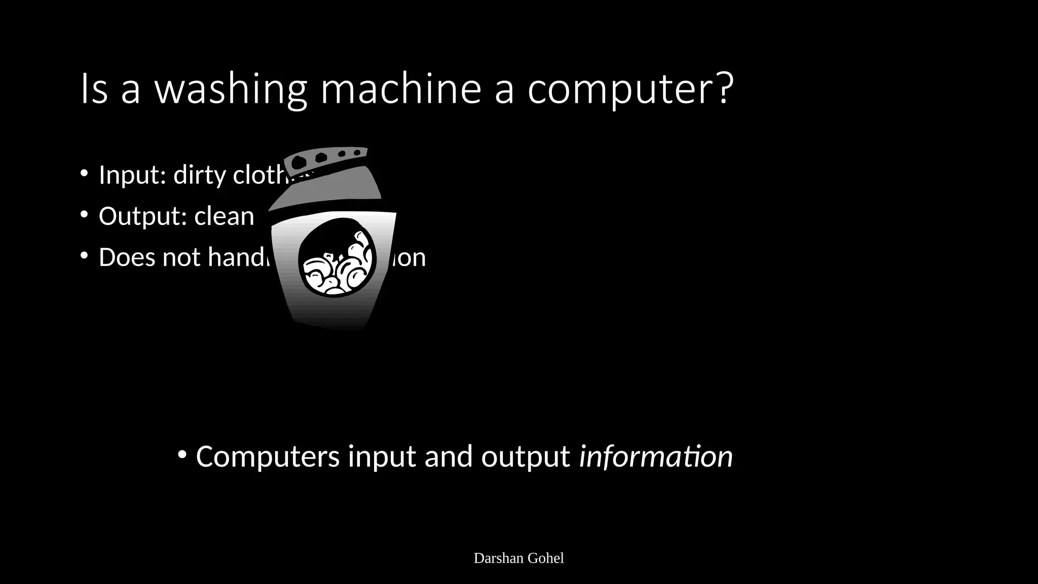 Darshan Gohel
Is a washing machine a computer?
• Input: dirty clothes
• Output: clean clothes
• Does not handle information
• Computers input and output information
 