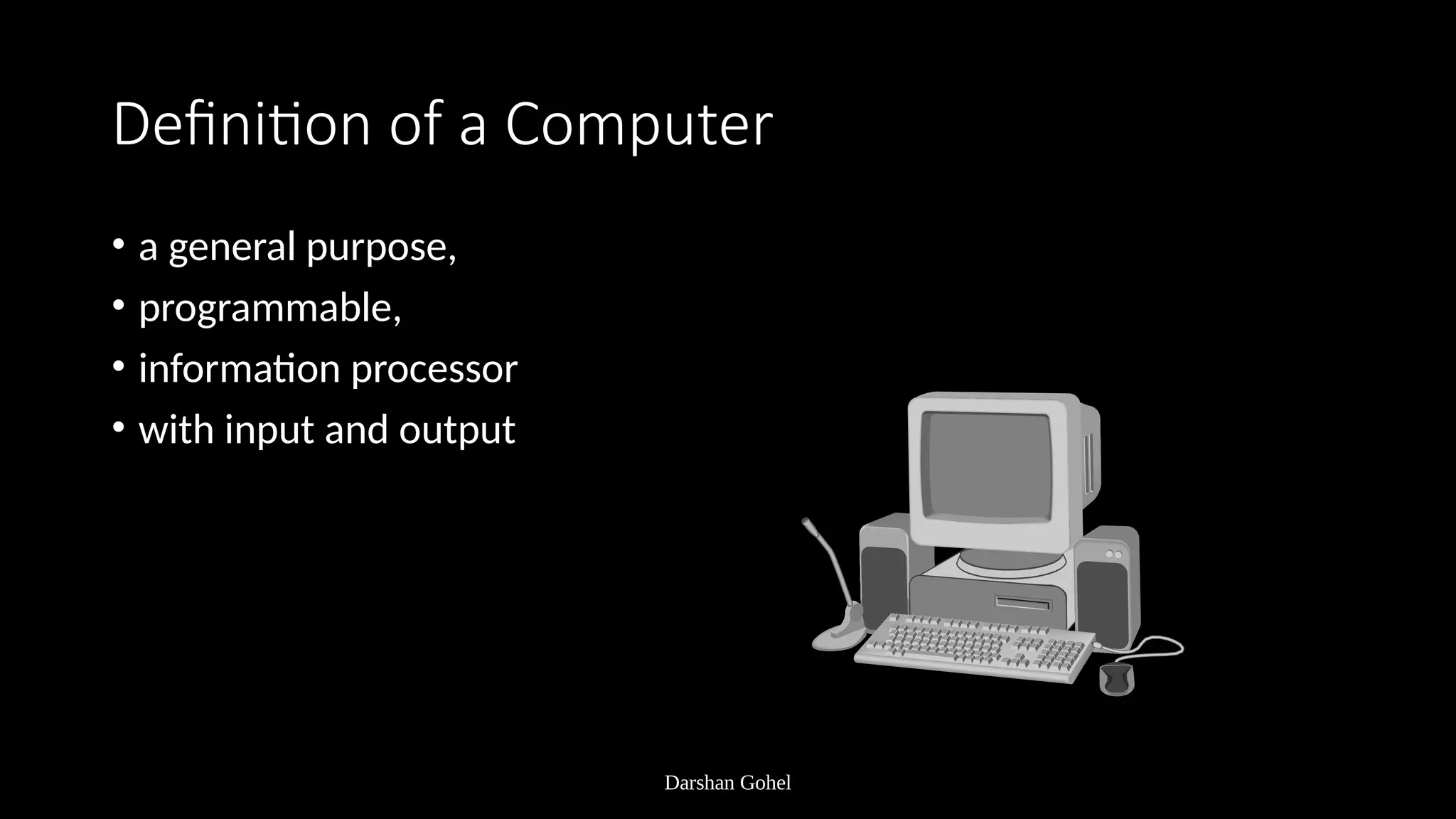 Darshan Gohel
Definition of a Computer
• a general purpose,
• programmable,
• information processor
• with input and output
 