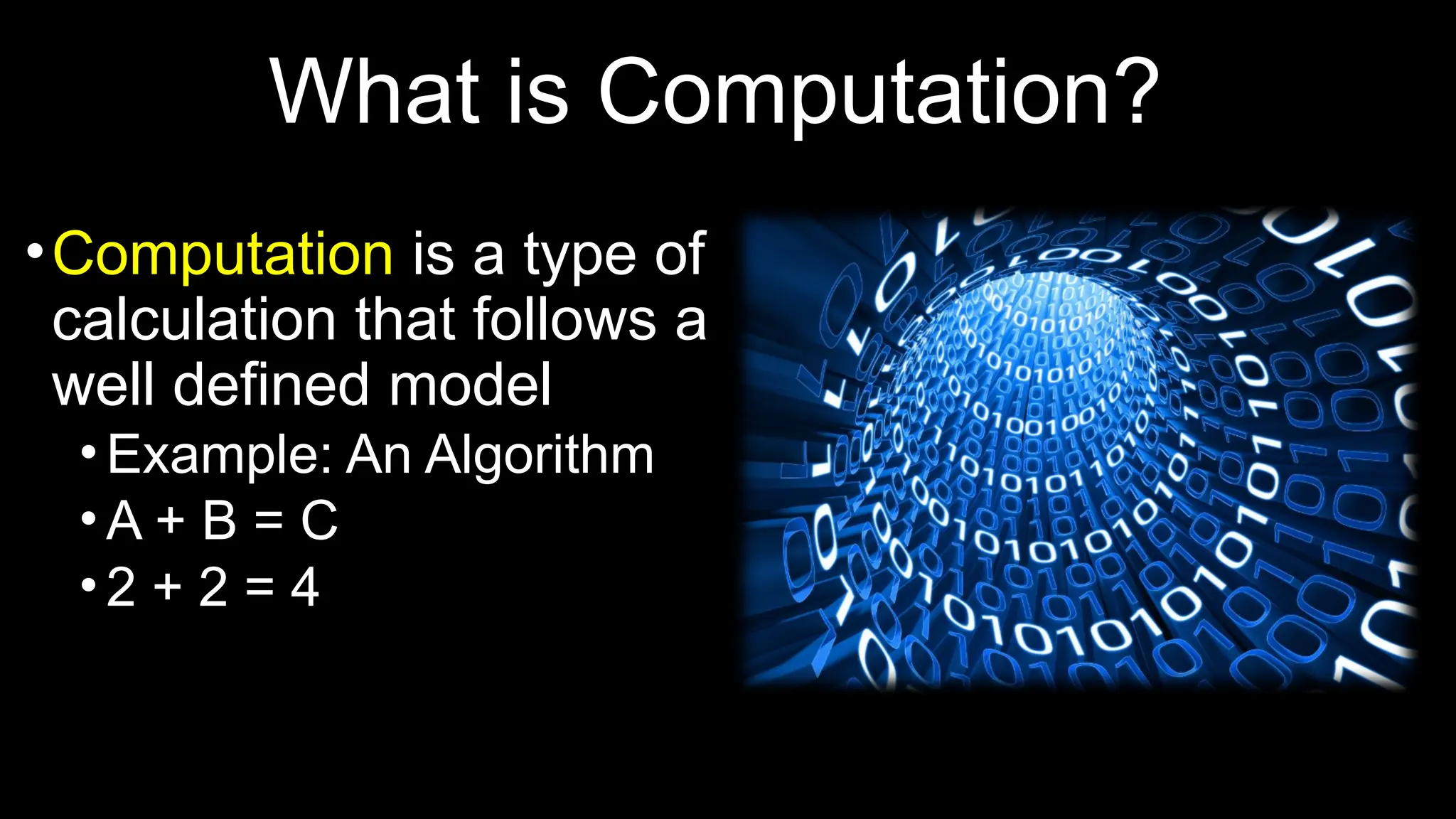 What is Computation?
•Computation is a type of
calculation that follows a
well defined model
• Example: An Algorithm
• A + B = C
• 2 + 2 = 4
 