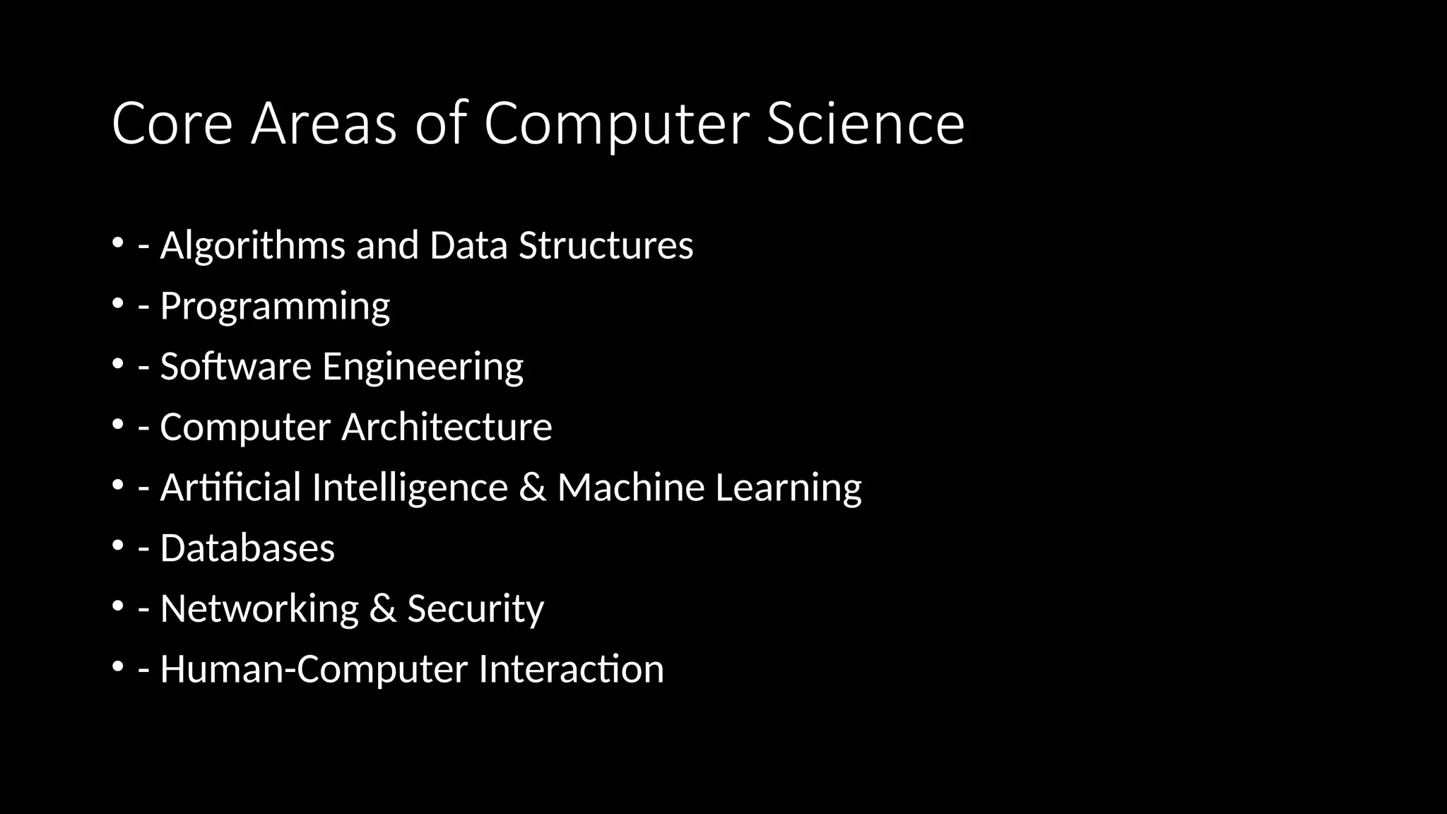 Core Areas of Computer Science
• - Algorithms and Data Structures
• - Programming
• - Software Engineering
• - Computer Architecture
• - Artificial Intelligence & Machine Learning
• - Databases
• - Networking & Security
• - Human-Computer Interaction
 