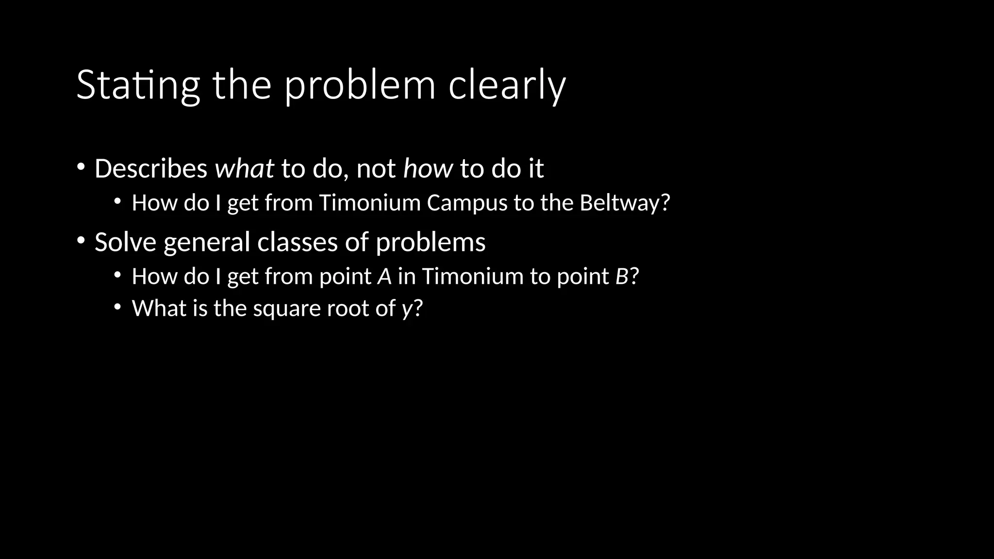 Stating the problem clearly
• Describes what to do, not how to do it
• How do I get from Timonium Campus to the Beltway?
• Solve general classes of problems
• How do I get from point A in Timonium to point B?
• What is the square root of y?
 