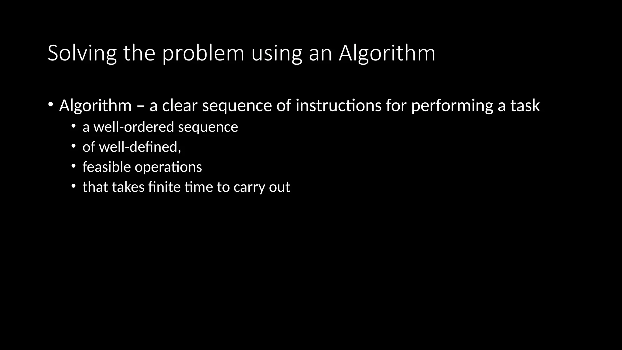 Solving the problem using an Algorithm
• Algorithm – a clear sequence of instructions for performing a task
• a well-ordered sequence
• of well-defined,
• feasible operations
• that takes finite time to carry out
 