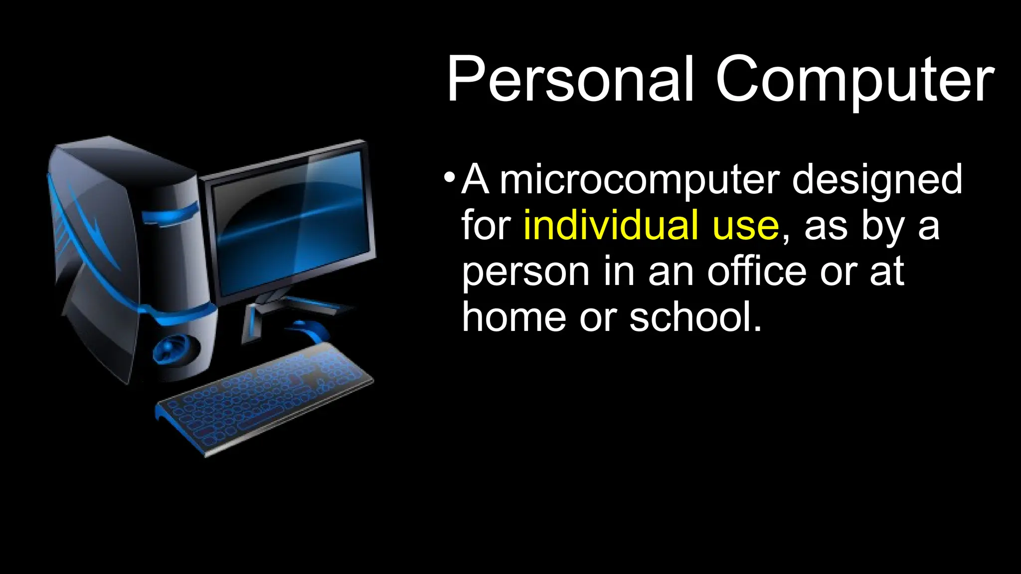 Personal Computer
•A microcomputer designed
for individual use, as by a
person in an office or at
home or school.
 