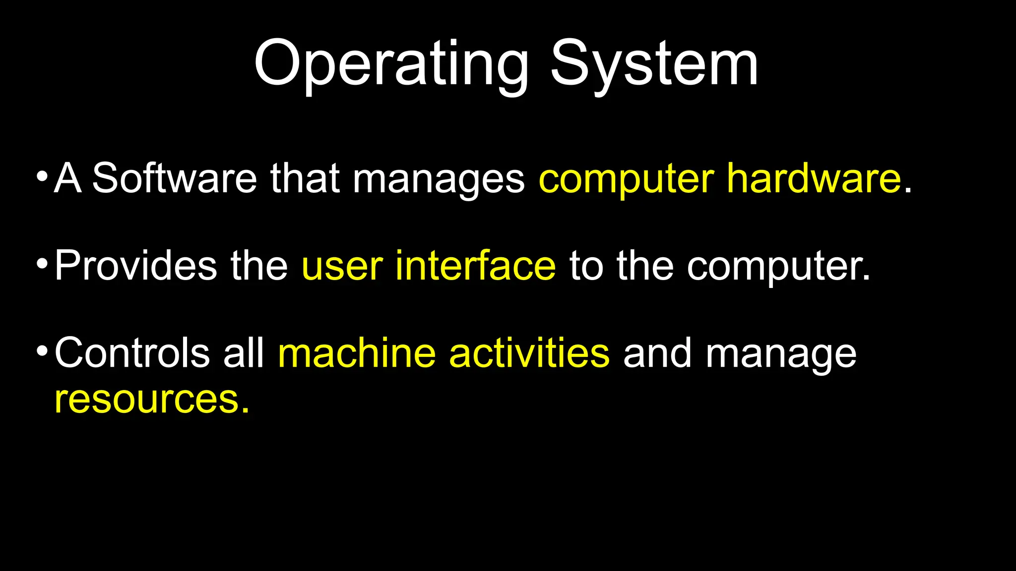 Operating System
•A Software that manages computer hardware.
•Provides the user interface to the computer.
•Controls all machine activities and manage
resources.
 