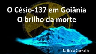 O Césio-137 em Goiânia
O brilho da morte
Nathália Carvalho
 