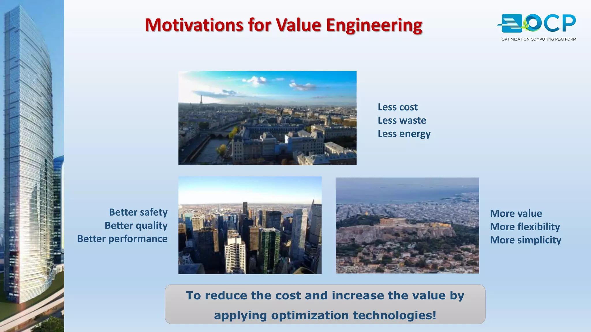 Less cost
Less waste
Less energy
Better safety
Better quality
Better performance
More value
More flexibility
More simplicity
Motivations for Value Engineering
To reduce the cost and increase the value by
applying optimization technologies!
 