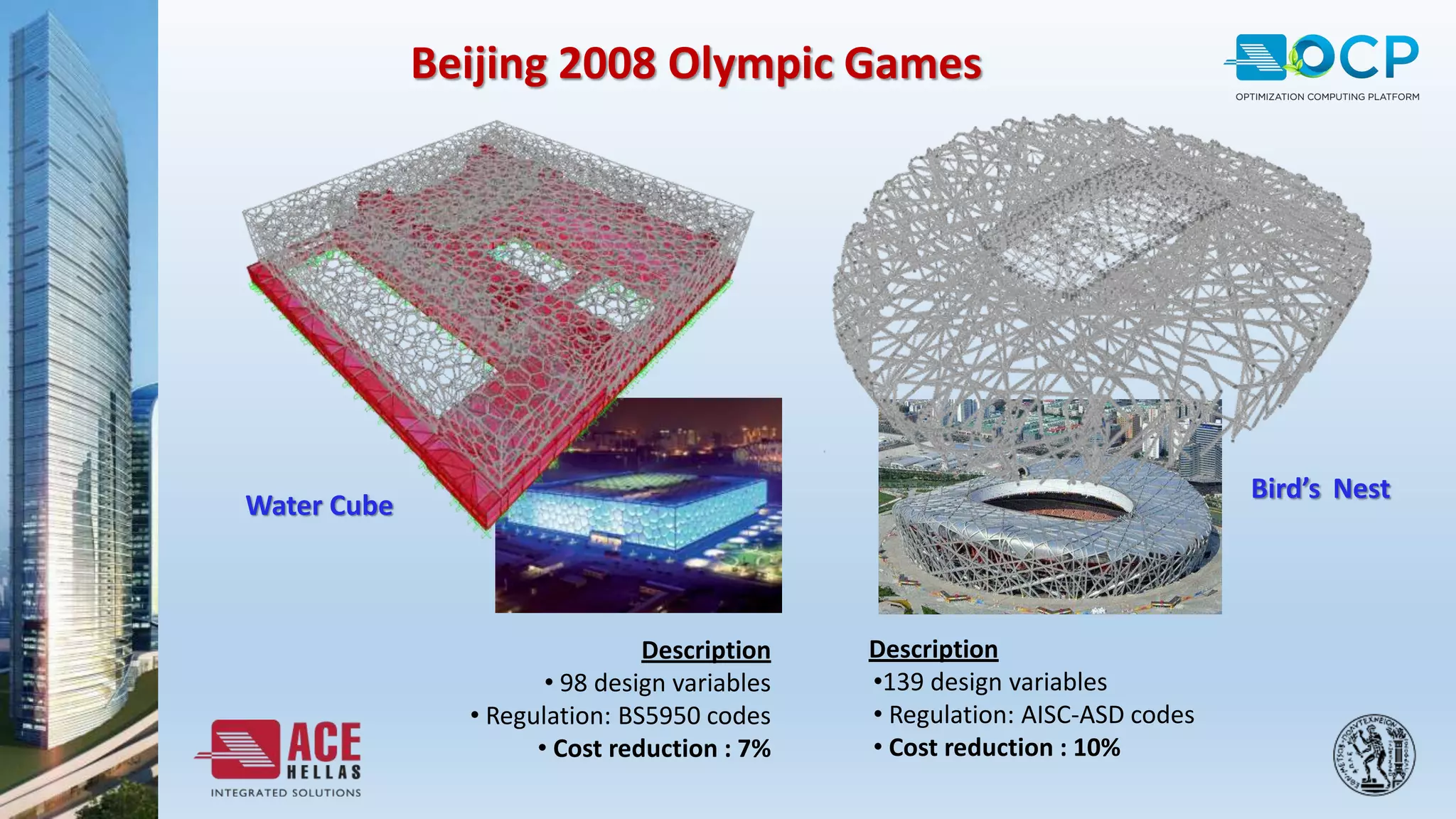 Bird’s Nest
Water Cube
Beijing 2008 Olympic Games
Description
• 98 design variables
• Regulation: BS5950 codes
• Cost reduction : 7%
Description
•139 design variables
• Regulation: AISC-ASD codes
• Cost reduction : 10%
 