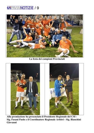 / 9
La festa dei campioni Provinciali
Alla premiazione ha presenziato il Presidente Regionale del CSI -
Sig. Fasani Paolo e il Coordinatore Regionale Arbitri - Sig. Bianchini
Giovanni
 