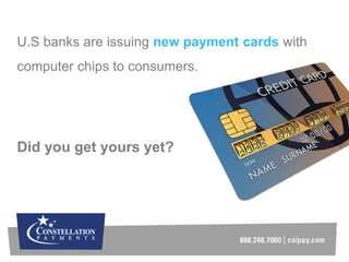 U.S banks are issuing new payment cards with
computer chips to consumers.
Did you get yours yet?
 