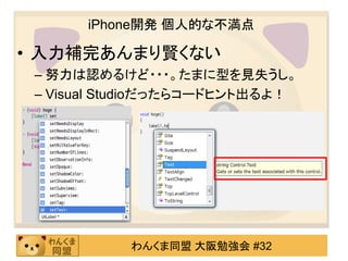 iPhone開発 個人的な不満点

• 入力補完あんまり賢くない
 – 努力は認めるけど・・・。たまに型を見失うし。
 – Visual Studioだったらコードヒント出るよ！




           わんくま同盟 大阪勉強会 #32
 