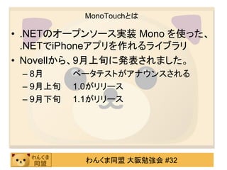 MonoTouchとは

• .NETのオープンソース実装 Mono を使った、
  .NETでiPhoneアプリを作れるライブラリ
• Novellから、9月上旬に発表されました。
 – 8月     ベータテストがアナウンスされる
 – 9...
