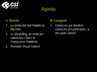 Agenda
G. Bonello
1. La strada dai Dati Pubblici ai
Big Data
2. Lo storytelling: un modo per
valorizzare i Dati e le
Conoscenze Pubbliche
3. Piemonte Visual Contest
M. Cavagnoli
4. Conoscere per decidere,
conoscere per partecipare, a
che punto siamo?
 