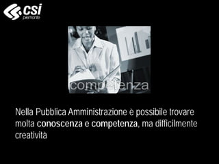Nella Pubblica Amministrazione è possibile trovare
molta conoscenza e competenza, ma difficilmente
creatività
 
