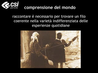 comprensione del mondo
raccontare è necessario per trovare un filo
coerente nella varietà indifferenziata delle
esperienze quotidiane
 