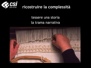 ricostruire la complessità
tessere una storia
la trama narrativa
 