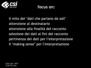 Giulio Lughi - DATA
STORYTELLING
focus on:
• il mito dei “dati che parlano da soli”
• attenzione al destinatario
• attenzione alla finalità del racconto
• selezione dei dati ai fini del racconto
• pertinenza dei dati per l’interpretazione
• il “making sense” per l’interpretazione
 