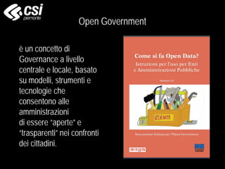 Open Government
è un concetto di
Governance a livello
centrale e locale, basato
su modelli, strumenti e
tecnologie che
consentono alle
amministrazioni
di essere “aperte” e
“trasparenti” nei confronti
dei cittadini.
 