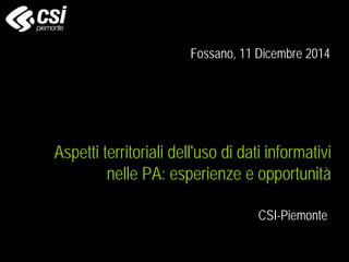 Aspetti territoriali dell'uso di dati informativi
nelle PA: esperienze e opportunità
CSI-Piemonte
Fossano, 11 Dicembre 2014
 