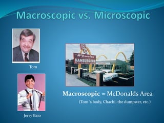 Tom
Jerry Baio
Macroscopic = McDonalds Area
(Tom ’s body, Chachi, the dumpster, etc.)
 