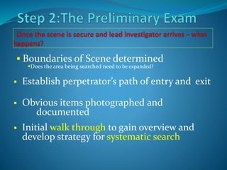  Establish perpetrator’s path of entry and exit
 Obvious items photographed and
documented
 Initial walk through to gain overview and
develop strategy for systematic search
 Boundaries of Scene determined
Does the area being searched need to be expanded?
 