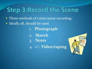 1. Photograph
2. Sketch
3. Notes
4. +/- Video/taping
 Three methods of crime-scene recording:
 Ideally all, should be used
 