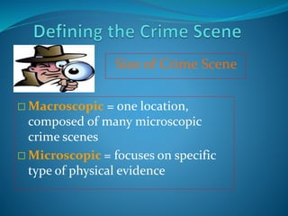 Size of Crime Scene
 Macroscopic = one location,
composed of many microscopic
crime scenes
 Microscopic = focuses on specific
type of physical evidence
 