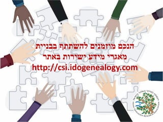 ‫בבניית‬ ‫להשתתף‬ ‫מוזמנים‬ ‫הנכם‬
‫באתר‬ ‫ישירות‬ ‫מידע‬ ‫מאגרי‬
http://csi.idogenealogy.com
 