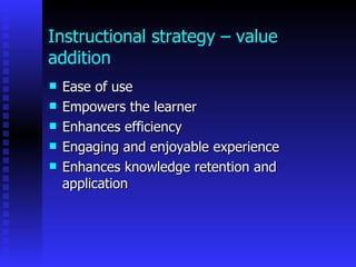 Instructional strategy – value
addition
   Ease of use
   Empowers the learner
   Enhances efficiency
   Engaging and enjoyable experience
   Enhances knowledge retention and
    application
 