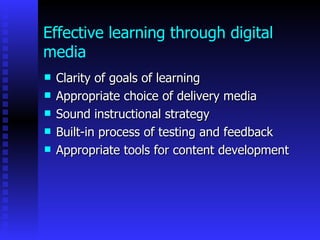 Effective learning through digital
media
   Clarity of goals of learning
   Appropriate choice of delivery media
   Sound instructional strategy
   Built-in process of testing and feedback
   Appropriate tools for content development
 