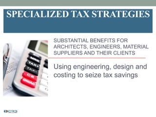 SPECIALIZED TAX STRATEGIES
SUBSTANTIAL BENEFITS FOR
ARCHITECTS, ENGINEERS, MATERIAL
SUPPLIERS AND THEIR CLIENTS
Using engineering, design and
costing to seize tax savings
 