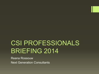 CSI PROFESSIONALS
BRIEFING 2014
Reana Rossouw
Next Generation Consultants

 