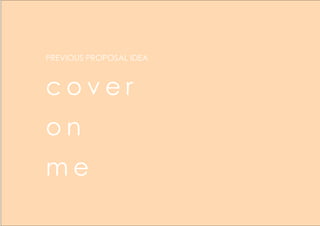 c o v e r
o n
m e
PREVIOUS PROPOSAL IDEA
 
