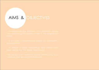 AIMS & OBJECTIVES
- To repurpose the function of a transition space
thus improving the quality of life in the neighbour-
hood​
- To provide a recreational space for community
engagement​
- To create a more welcoming and vibrant out-
door space for the local community​
- To design a recreational space whilst using eco-
nomical and recyclable materials
 