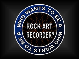 ROCK ART WHO WANTS TO BE A  WHO WANTS TO BE A  RECORDER? 