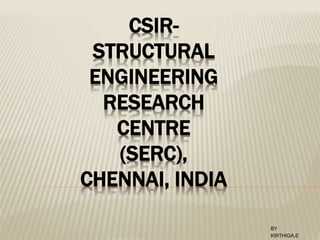 CSIR-
STRUCTURAL
ENGINEERING
RESEARCH
CENTRE
(SERC),
CHENNAI, INDIA
BY
KIRTHIGA.E
 