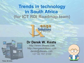 Trends in technology
                     in South Africa
                (for ICT RDI Roadmap team)


                                      (Pty) Ltd




                     Dr Derek W. Keats
                       http://www.dkeats.com
                      http://kengasolutions.com
                         derek@dkeats.com
                           +27 82 787 0169
                                   
Time: 20 mins
 