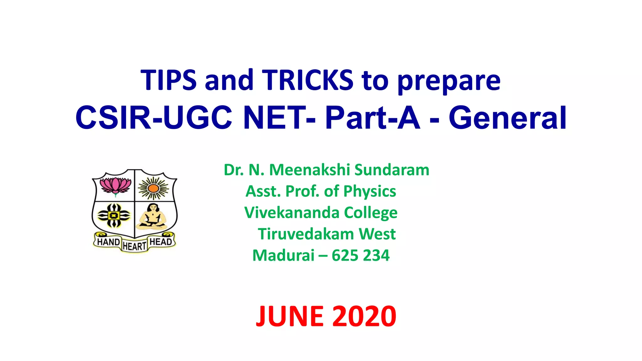 TIPS and TRICKS to prepare
CSIR-UGC NET- Part-A - General
Dr. N. Meenakshi Sundaram
Asst. Prof. of Physics
Vivekananda College
Tiruvedakam West
Madurai – 625 234
JUNE 2020
 