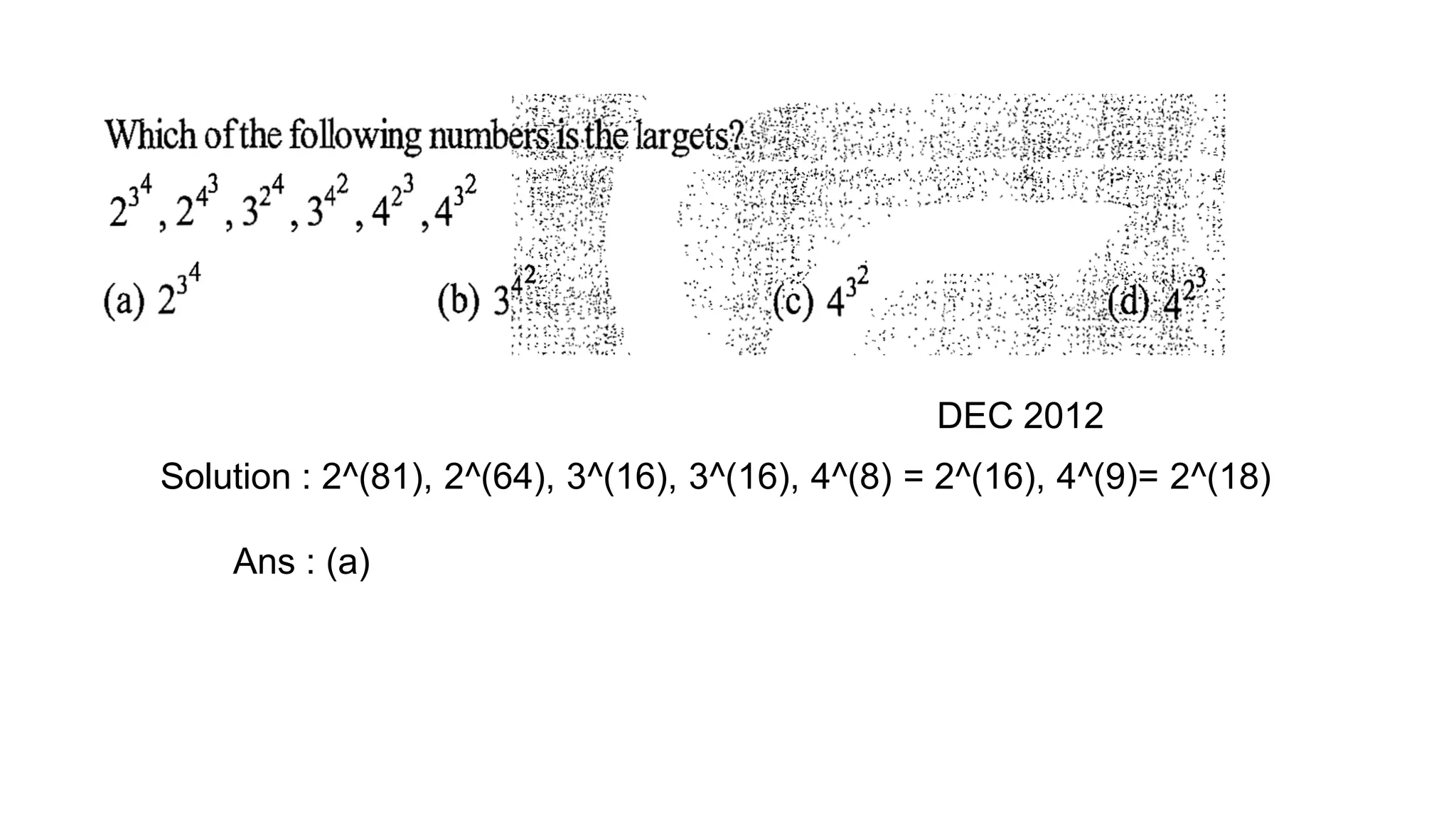 Solution : 2^(81), 2^(64), 3^(16), 3^(16), 4^(8) = 2^(16), 4^(9)= 2^(18)
Ans : (a)
DEC 2012
 