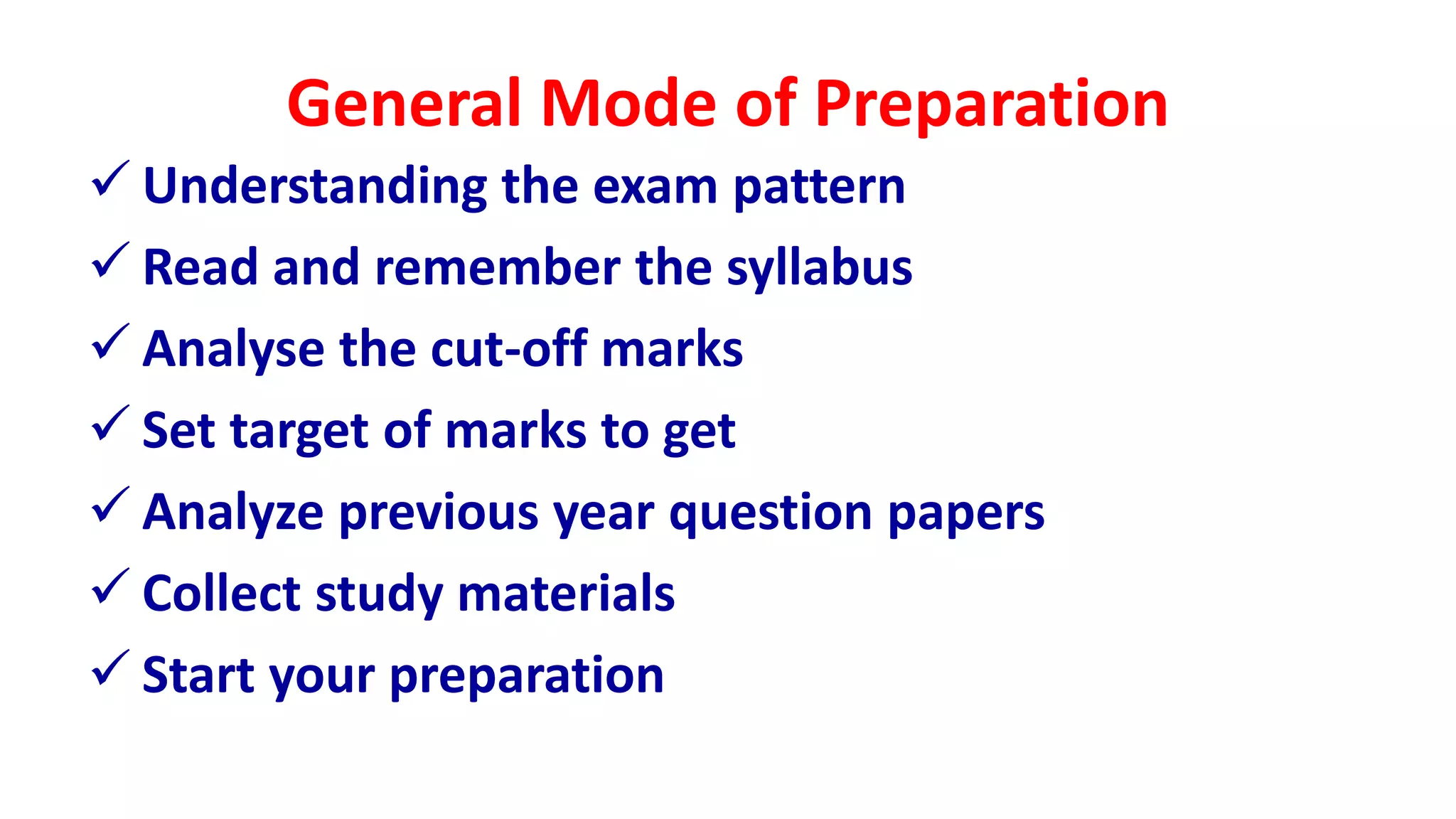 General Mode of Preparation
 Understanding the exam pattern
 Read and remember the syllabus
 Analyse the cut-off marks
 Set target of marks to get
 Analyze previous year question papers
 Collect study materials
 Start your preparation
 