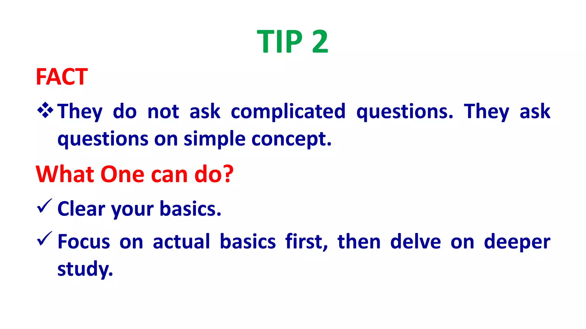 TIP 2
FACT
They do not ask complicated questions. They ask
questions on simple concept.
What One can do?
 Clear your basics.
 Focus on actual basics first, then delve on deeper
study.
 
