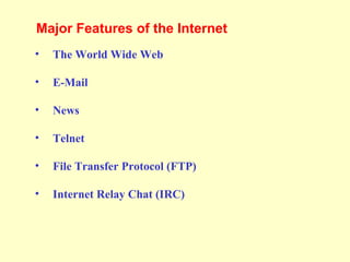 • The World Wide Web
• E-Mail
• News
• Telnet
• File Transfer Protocol (FTP)
• Internet Relay Chat (IRC)
Major Features of the Internet
 