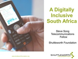 A Digitally
                                  Inclusive
                                 South Africa
                                      Steve Song
                                  Telecommunications
                                         Fellow

                                 Shuttleworth Foundation




www.shuttleworthfoundation.org
 