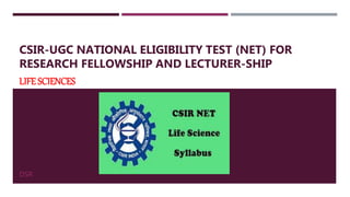 CSIR-UGC NATIONAL ELIGIBILITY TEST (NET) FOR
RESEARCH FELLOWSHIP AND LECTURER-SHIP
LIFE SCIENCES
DSR
 