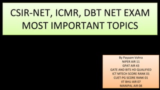 CSIR-NET, ICMR, DBT NET EXAM
MOST IMPORTANT TOPICS
By Payaam Vohra
NIPER AIR 11
GPAT AIR 43
GATE AND BITS HD QUALIFIED
ICT MTECH SCORE RANK 01
CUET-PG SCORE RANK 01
IIT BHU AIR 07
MANIPAL AIR 08
 